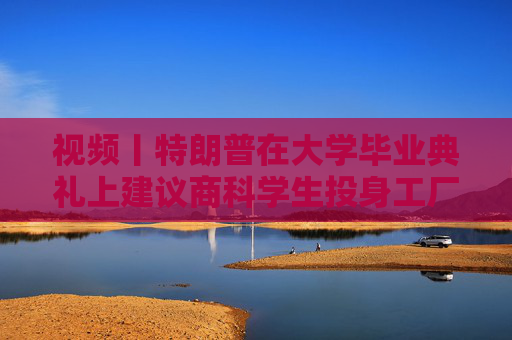 视频丨特朗普在大学毕业典礼上建议商科学生投身工厂、车间“搬砖”，别天天想着搞金融投机
