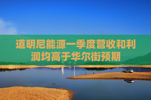 道明尼能源一季度营收和利润均高于华尔街预期