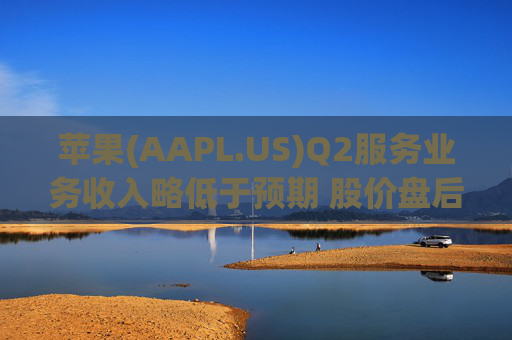 苹果(AAPL.US)Q2服务业务收入略低于预期 股价盘后下跌逾2%