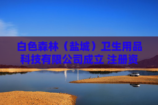 白色森林（盐城）卫生用品科技有限公司成立 注册资本100万人民币