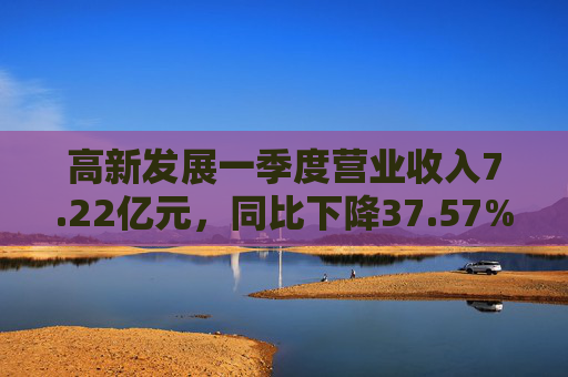 高新发展一季度营业收入7.22亿元，同比下降37.57%