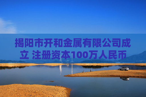 揭阳市开和金属有限公司成立 注册资本100万人民币