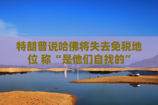 特朗普说哈佛将失去免税地位 称“是他们自找的”
