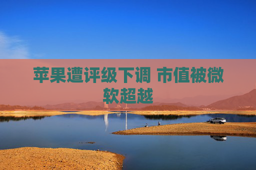 苹果遭评级下调 市值被微软超越