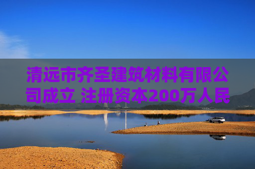 清远市齐圣建筑材料有限公司成立 注册资本200万人民币