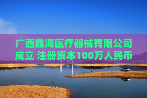 广西鑫海医疗器械有限公司成立 注册资本100万人民币
