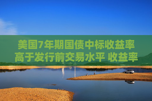 美国7年期国债中标收益率高于发行前交易水平 收益率曲线趋陡  第1张