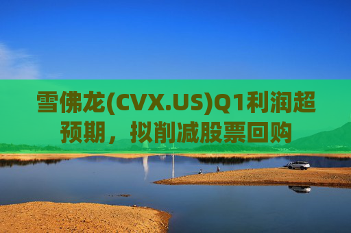 雪佛龙(CVX.US)Q1利润超预期，拟削减股票回购