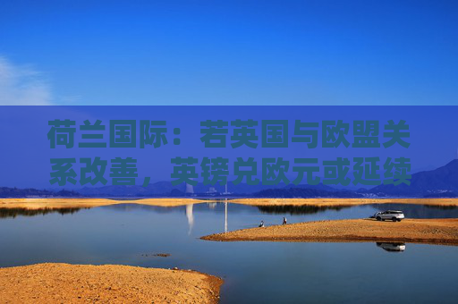 荷兰国际：若英国与欧盟关系改善，英镑兑欧元或延续涨势  第1张