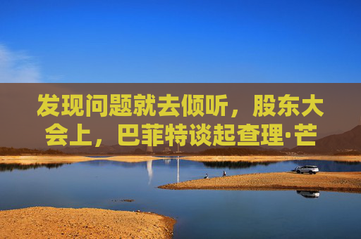 发现问题就去倾听，股东大会上，巴菲特谈起查理·芒格