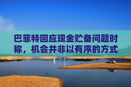 巴菲特回应现金贮备问题时称，机会并非以有序的方式出现