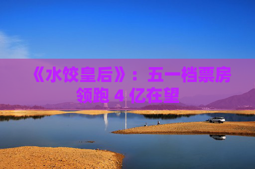 《水饺皇后》：五一档票房领跑 4 亿在望
