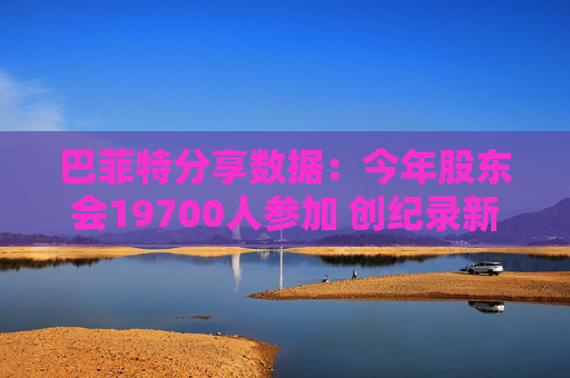 巴菲特分享数据：今年股东会19700人参加 创纪录新高