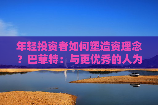 年轻投资者如何塑造资理念？巴菲特：与更优秀的人为伍