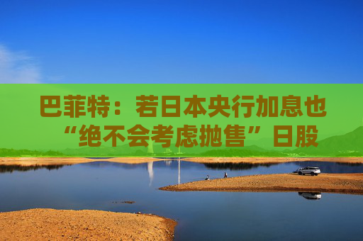 巴菲特：若日本央行加息也“绝不会考虑抛售”日股
