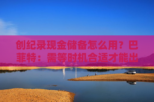 创纪录现金储备怎么用？巴菲特：需等时机合适才能出手，可能五年以内  第1张