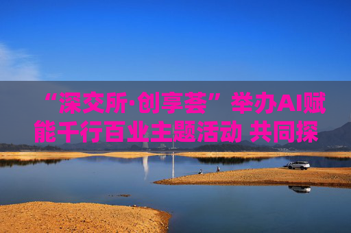“深交所·创享荟”举办AI赋能千行百业主题活动 共同探讨人工智能技术落地应用  第1张