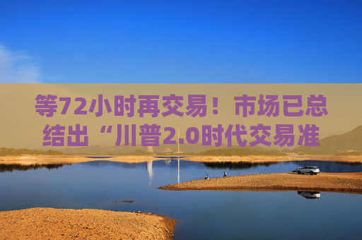等72小时再交易！市场已总结出“川普2.0时代交易准则”