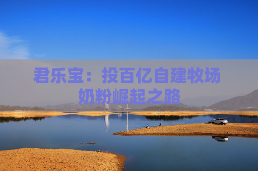 君乐宝：投百亿自建牧场 奶粉崛起之路