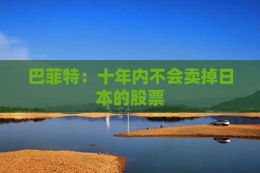 巴菲特：十年内不会卖掉日本的股票