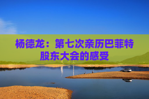 杨德龙：第七次亲历巴菲特股东大会的感受  第1张