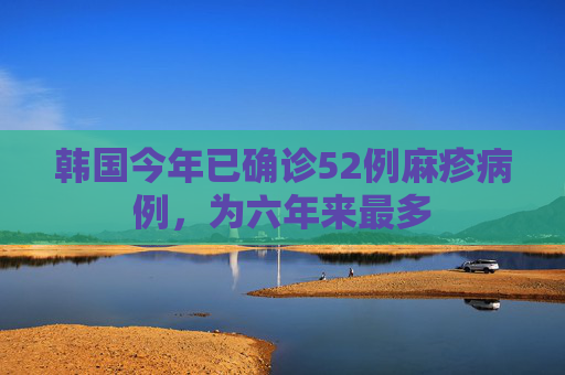 韩国今年已确诊52例麻疹病例，为六年来最多