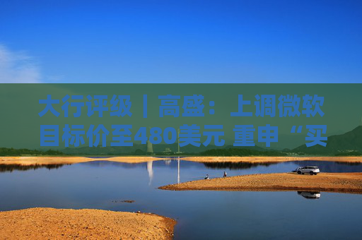 大行评级｜高盛：上调微软目标价至480美元 重申“买入”评级