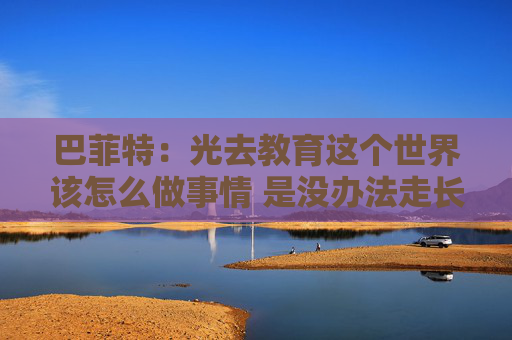 巴菲特：光去教育这个世界该怎么做事情 是没办法走长远的