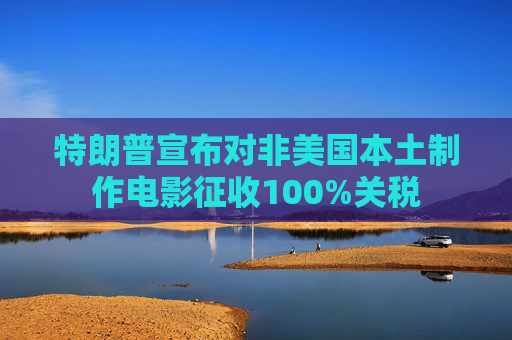 特朗普宣布对非美国本土制作电影征收100%关税