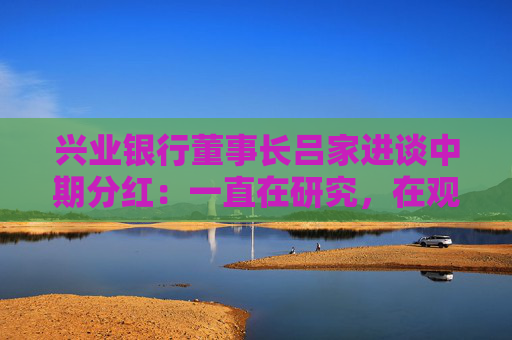 兴业银行董事长吕家进谈中期分红：一直在研究，在观察