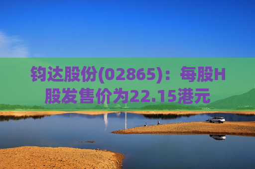 钧达股份(02865)：每股H股发售价为22.15港元