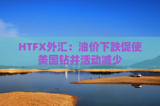HTFX外汇：油价下跌促使美国钻井活动减少