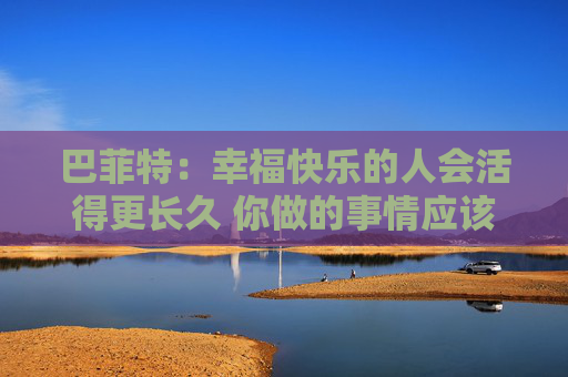 巴菲特：幸福快乐的人会活得更长久 你做的事情应该是你喜欢的