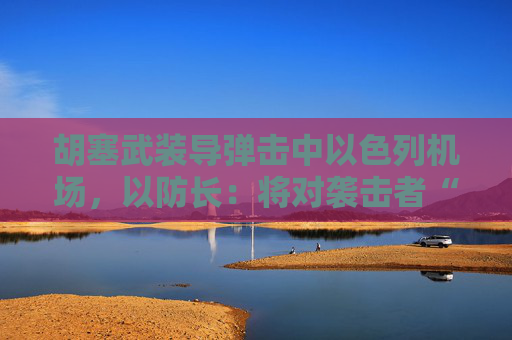 胡塞武装导弹击中以色列机场，以防长：将对袭击者“加倍”报复