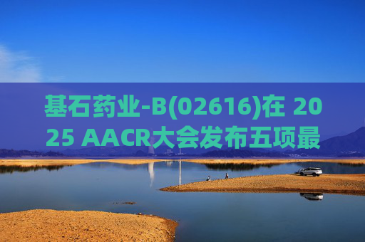 基石药业-B(02616)在 2025 AACR大会发布五项最新研究成果