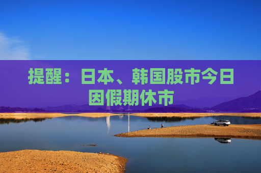 提醒：日本、韩国股市今日因假期休市