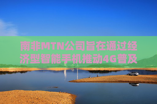 南非MTN公司旨在通过经济型智能手机推动4G普及