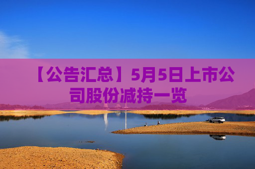【公告汇总】5月5日上市公司股份减持一览  第1张