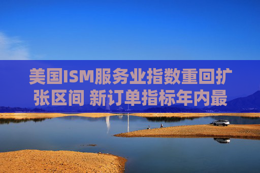 美国ISM服务业指数重回扩张区间 新订单指标年内最高