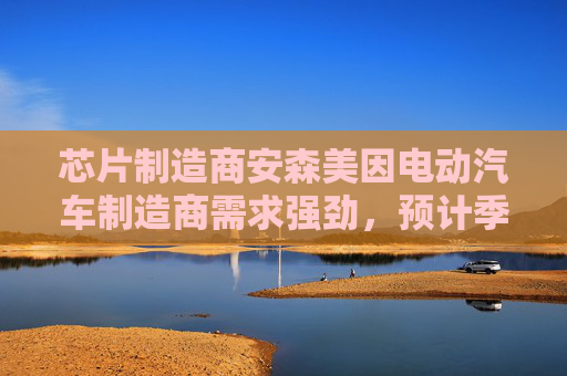 芯片制造商安森美因电动汽车制造商需求强劲，预计季度收入乐观