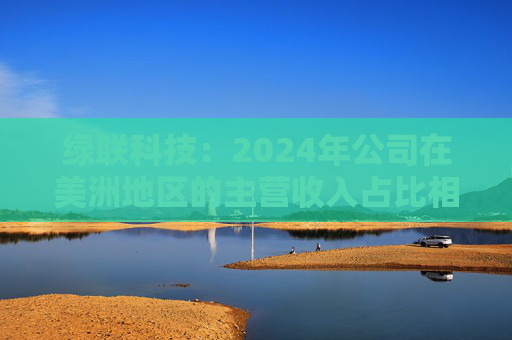 绿联科技：2024年公司在美洲地区的主营收入占比相对较低
