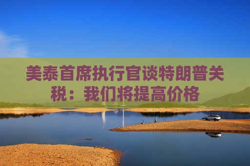 美泰首席执行官谈特朗普关税：我们将提高价格