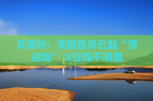 贝森特：美国债务已触“警戒线” X日尚不明朗