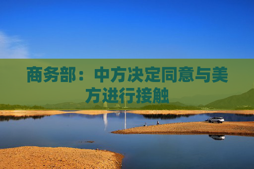 商务部：中方决定同意与美方进行接触