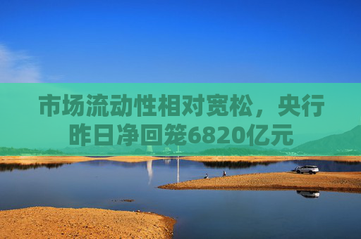 市场流动性相对宽松，央行昨日净回笼6820亿元