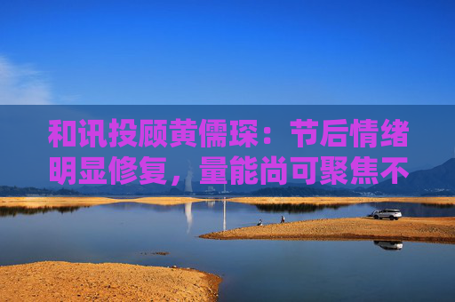 和讯投顾黄儒琛：节后情绪明显修复，量能尚可聚焦不易