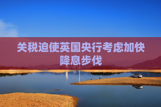 关税迫使英国央行考虑加快降息步伐