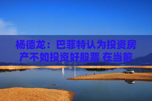 杨德龙：巴菲特认为投资房产不如投资好股票 在当前国内市场同样适用