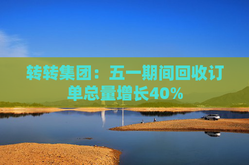 转转集团：五一期间回收订单总量增长40%