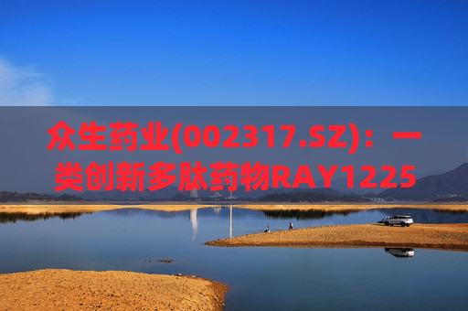众生药业(002317.SZ)：一类创新多肽药物RAY1225注射液表现出积极的疗效和良好的安全性